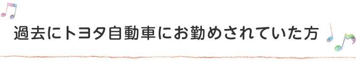 過去にトヨタ自動車にお勤めされていた方